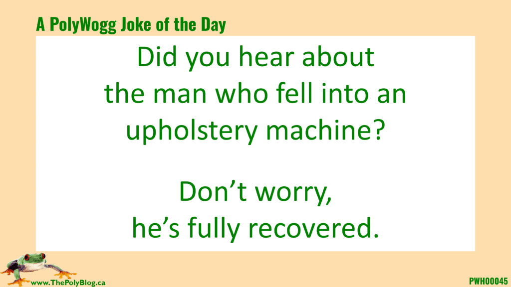 Did you hear about  the man who fell into an upholstery machine?  Don’t worry, he’s fully recovered.
