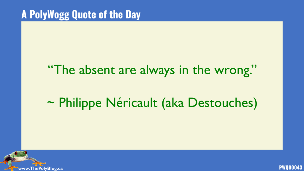 “The absent are always in the wrong.” ~ Philippe Néricault (aka Destouches)