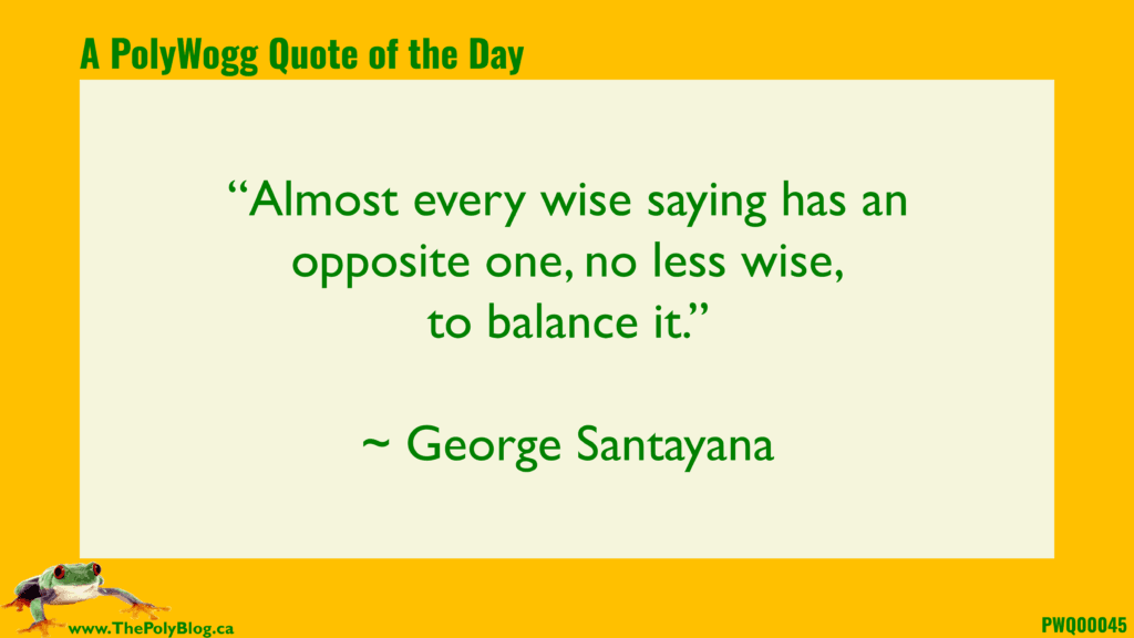 “Almost every wise saying has an opposite one, no less wise, to balance it.” ~ George Santayana