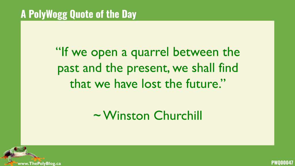 “If we open a quarrel between the past and the present, we shall find that we have lost the future.” ~ Winston Churchill