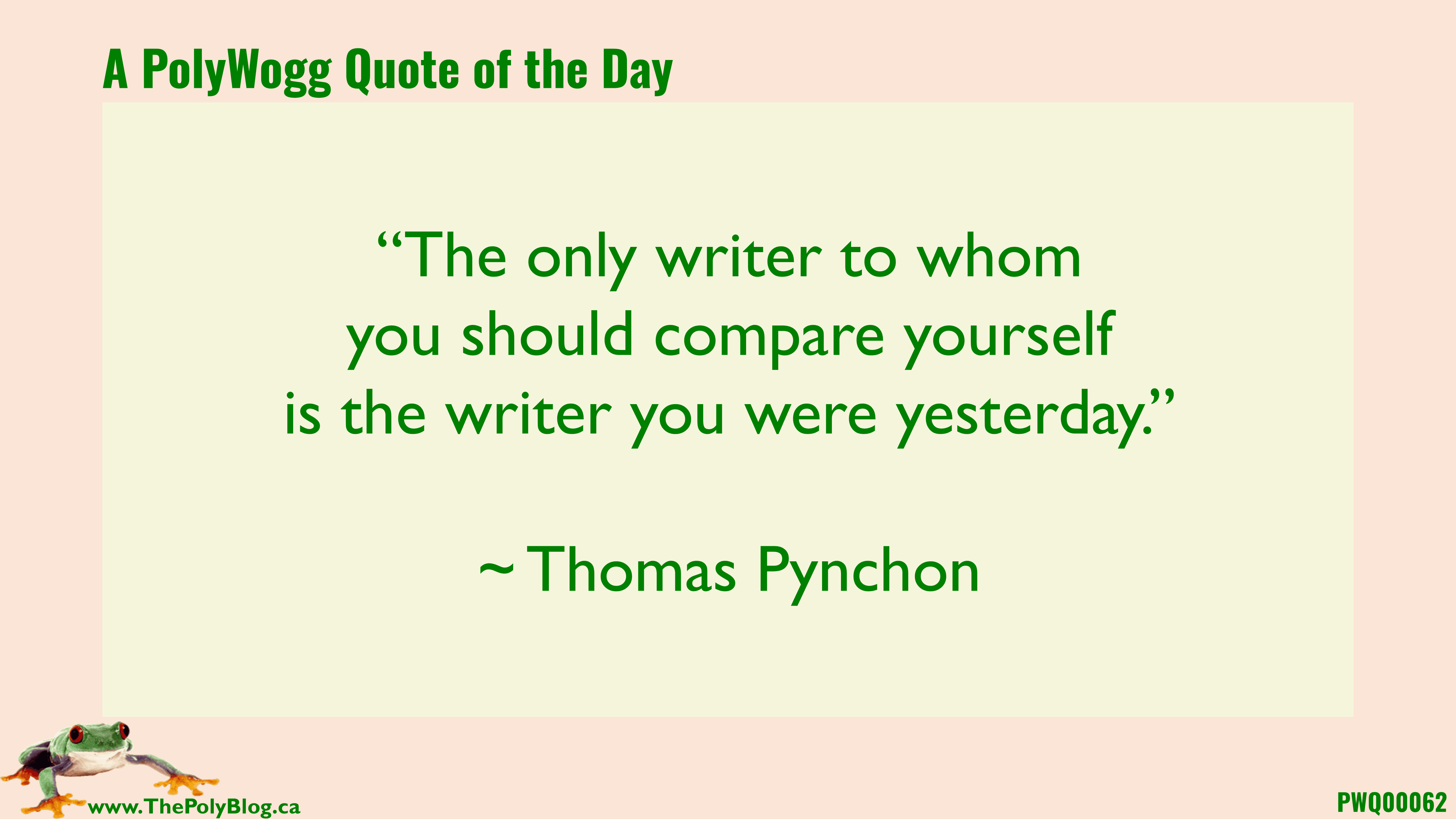 “The only writer to whom you should compare yourself is the writer you were yesterday.” ~ Thomas Pynchon