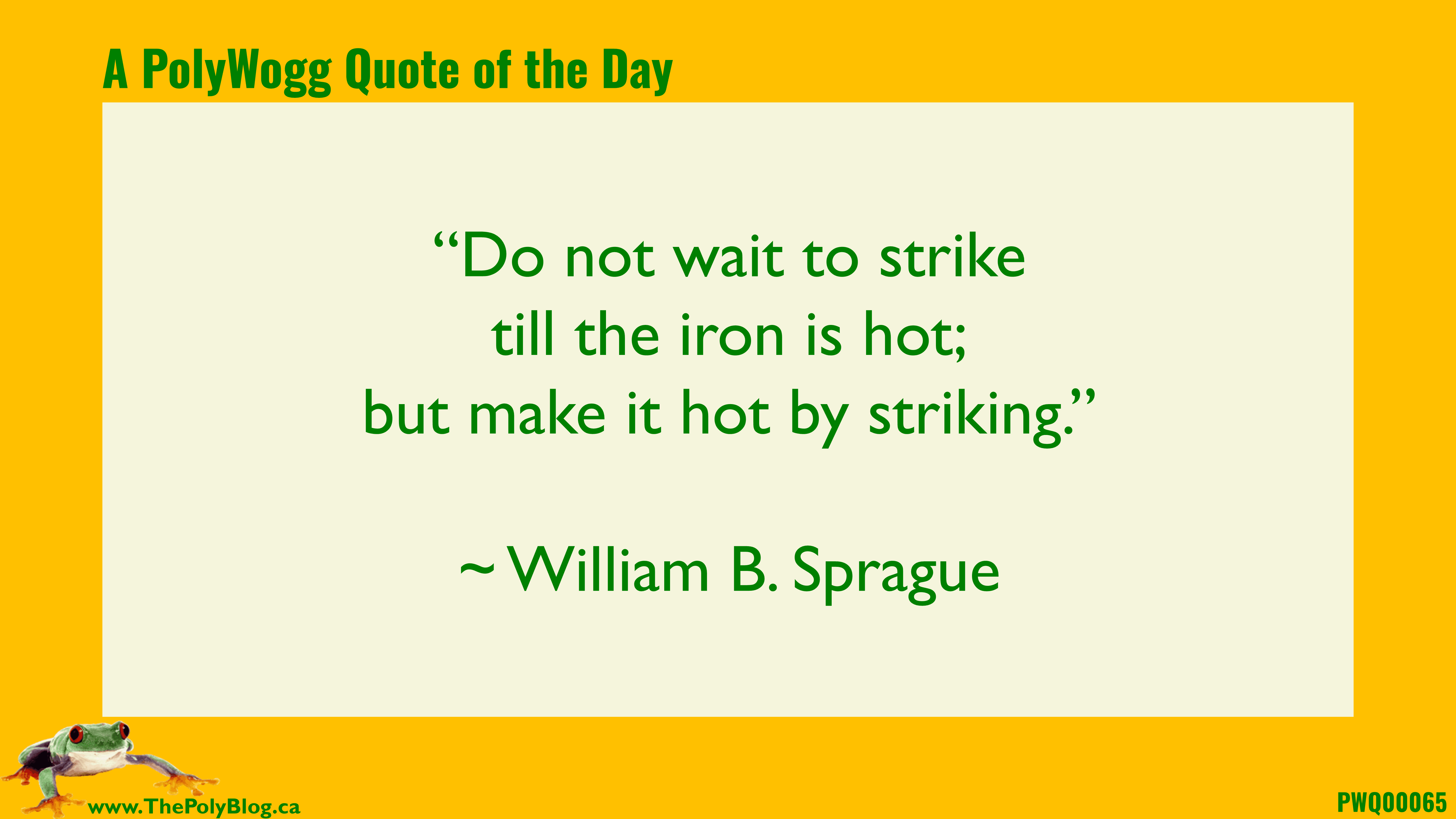 “Do not wait to strike till the iron is hot; but make it hot by striking.” ~ William B. Sprague