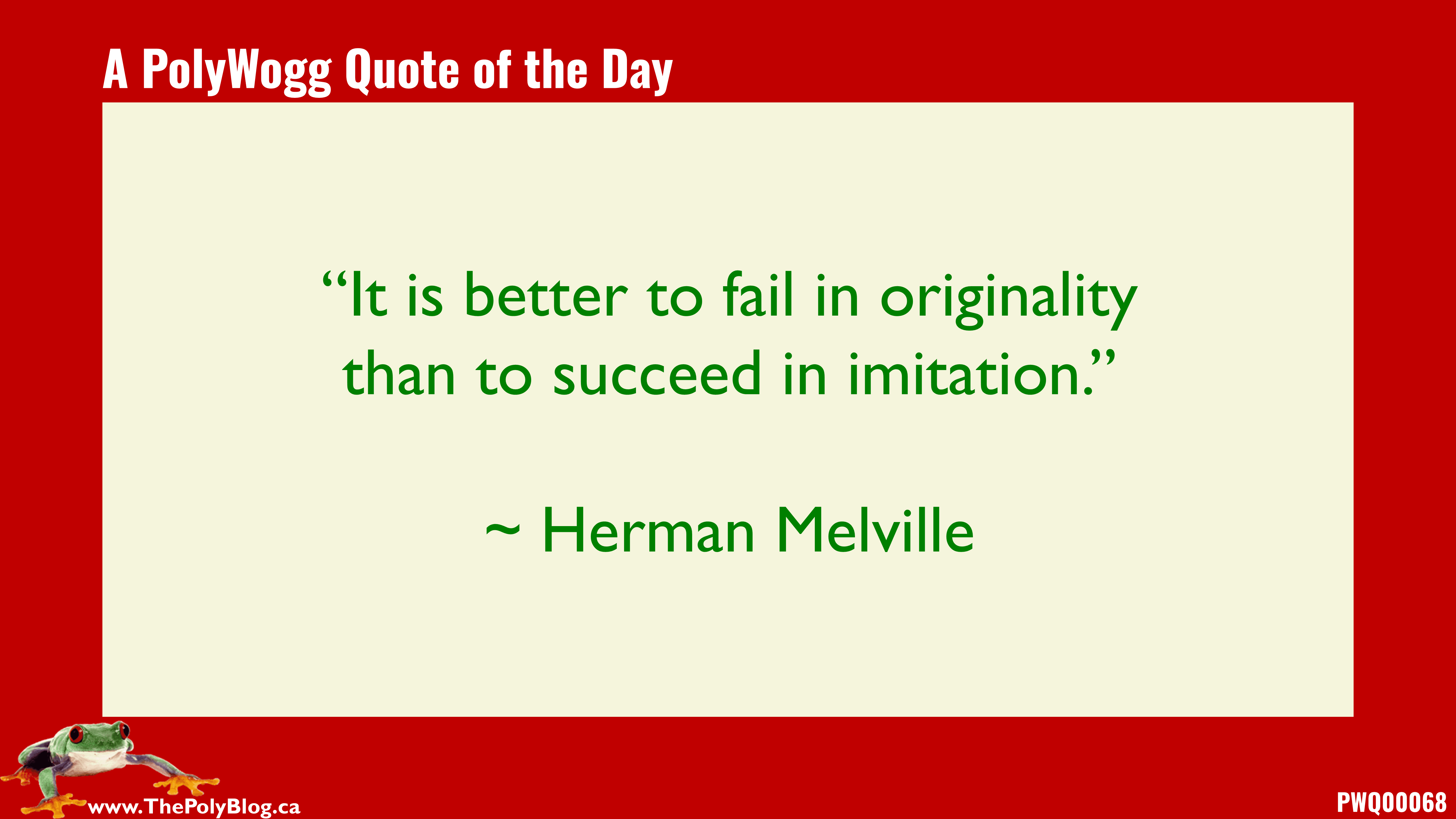 “It is better to fail in originality than to succeed in imitation.” ~ Herman Melville